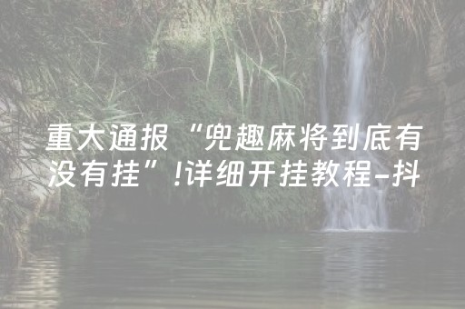 重大通报“兜趣麻将到底有没有挂”!详细开挂教程-抖音