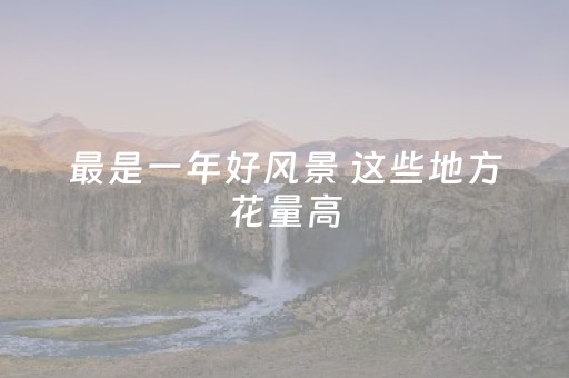 最是一年好风景 这些地方花量高