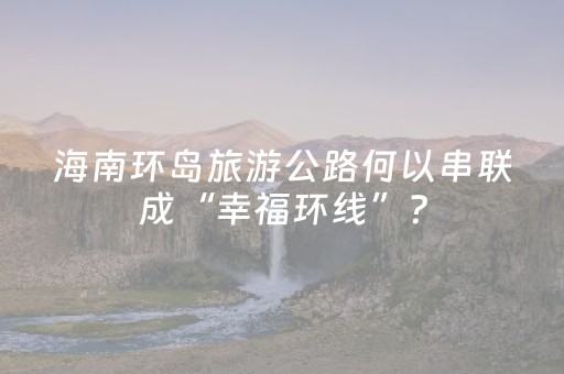 海南环岛旅游公路何以串联成“幸福环线”？