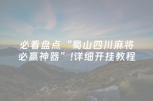 必看盘点“蜀山四川麻将必赢神器”!详细开挂教程-抖音