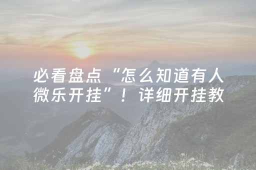 必看盘点“怎么知道有人微乐开挂”！详细开挂教程（确实真的有挂)-抖音