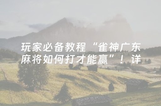 玩家必备教程“雀神广东麻将如何打才能赢”！详细开挂教程（确实真的有挂)-抖音