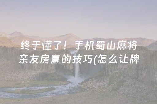 终于懂了！手机蜀山麻将亲友房赢的技巧(怎么让牌更好)