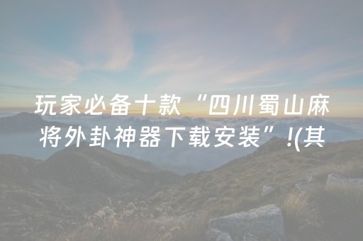 玩家必备十款“四川蜀山麻将外卦神器下载安装”!(其实确实有挂)-抖音