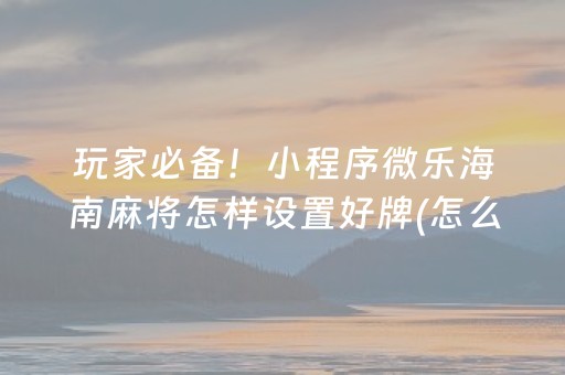 玩家必备！小程序微乐海南麻将怎样设置好牌(怎么提升胜率)