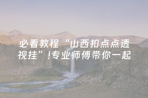 必看教程“山西扣点点透视挂”!专业师傅带你一起了解（详细教程）-抖音