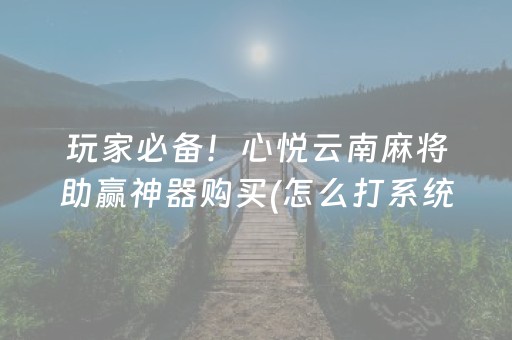 玩家必备！心悦云南麻将助赢神器购买(怎么打系统才能给好牌)