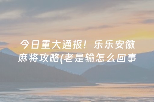 今日重大通报！乐乐安徽麻将攻略(老是输怎么回事)