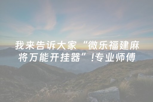 我来告诉大家“微乐福建麻将万能开挂器”!专业师傅带你一起了解（详细教程）-抖音