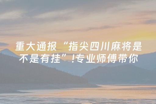 重大通报“指尖四川麻将是不是有挂”!专业师傅带你一起了解（详细教程）-抖音