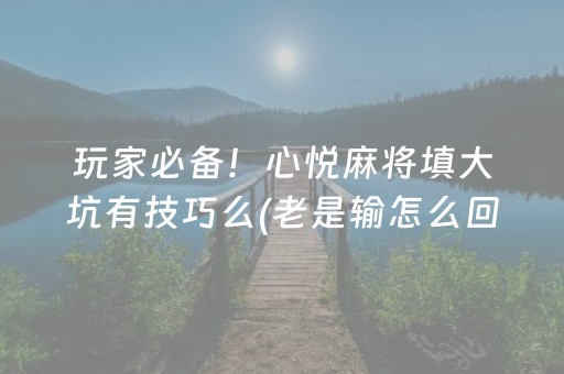 玩家必备！心悦麻将填大坑有技巧么(老是输怎么回事)