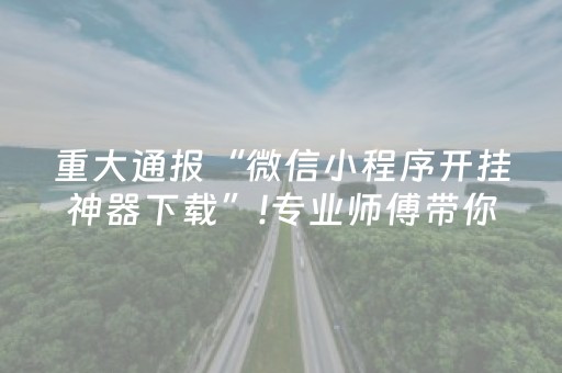 重大通报“微信小程序开挂神器下载”!专业师傅带你一起了解（详细教程）-抖音