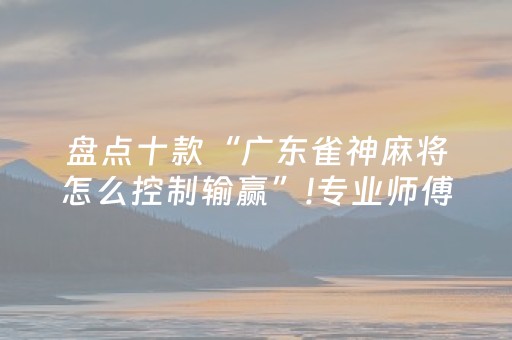 盘点十款“广东雀神麻将怎么控制输赢”!专业师傅带你一起了解（详细教程）-抖音