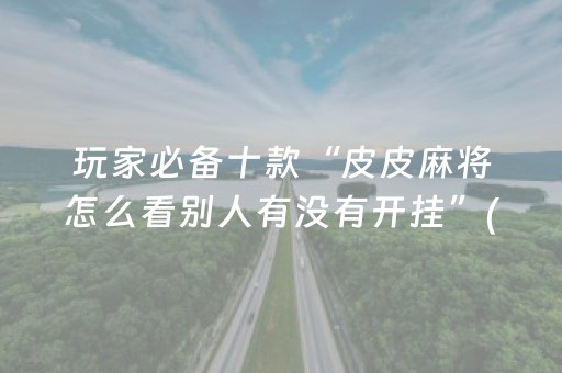 玩家必备十款“皮皮麻将怎么看别人有没有开挂”(原来真的有挂)-抖音