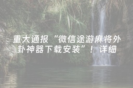 重大通报“微信途游麻将外卦神器下载安装”！详细开挂教程（确实真的有挂)-抖音