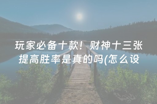 玩家必备十款！财神十三张提高胜率是真的吗(怎么设置能有好牌)