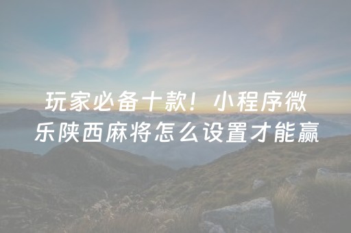 玩家必备十款！小程序微乐陕西麻将怎么设置才能赢(怎么设置才能赢)