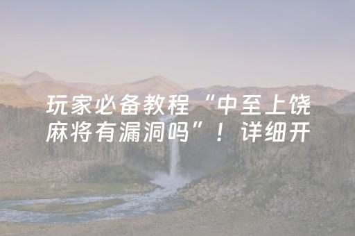 玩家必备教程“中至上饶麻将有漏洞吗”！详细开挂教程（确实真的有挂)-抖音