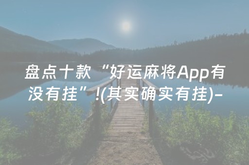 盘点十款“好运麻将App有没有挂”!(其实确实有挂)-抖音