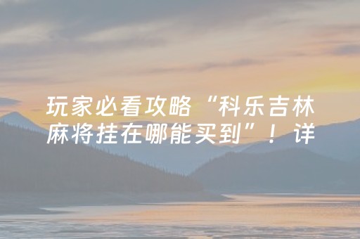 玩家必看攻略“科乐吉林麻将挂在哪能买到”！详细开挂教程（确实真的有挂)-抖音