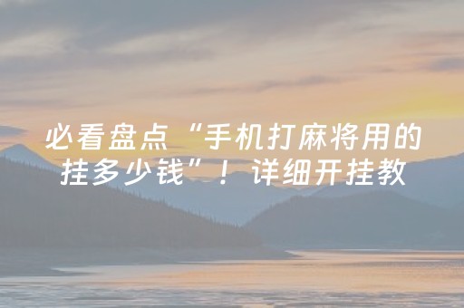 必看盘点“手机打麻将用的挂多少钱”！详细开挂教程（确实真的有挂)-抖音