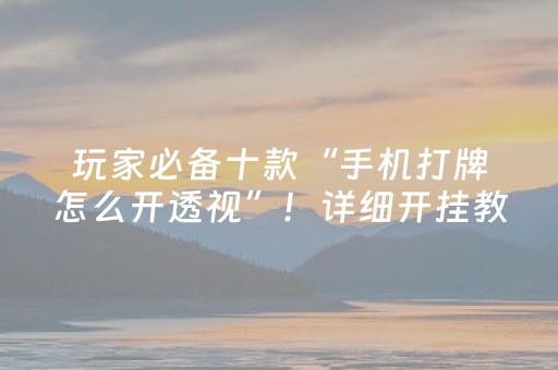 玩家必备十款“手机打牌怎么开透视”！详细开挂教程（确实真的有挂)-抖音