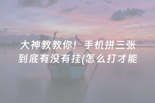 大神教教你！手机拼三张到底有没有挂(怎么打才能赢)