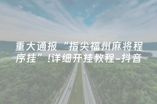 重大通报“指尖福州麻将程序挂”!详细开挂教程-抖音