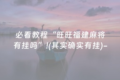 必看教程“旺旺福建麻将有挂吗”!(其实确实有挂)-抖音