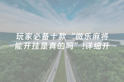 玩家必备十款“微乐麻将能开挂是真的吗”!详细开挂教程-抖音