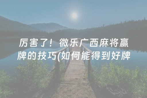 厉害了！微乐广西麻将赢牌的技巧(如何能得到好牌)