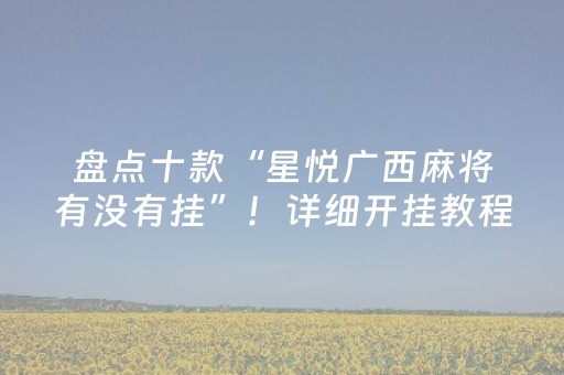 盘点十款“星悦广西麻将有没有挂”！详细开挂教程（确实真的有挂)-抖音