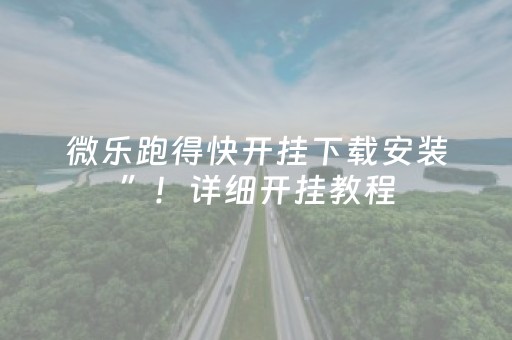 微乐跑得快开挂下载安装”！详细开挂教程（确实真的有挂)-抖音