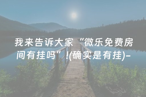 我来告诉大家“微乐免费房间有挂吗”!(确实是有挂)-抖音