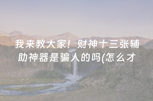 我来教大家！财神十三张辅助神器是骗人的吗(怎么才有赢的几率)