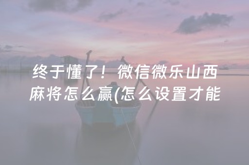 终于懂了！微信微乐山西麻将怎么赢(怎么设置才能赢)