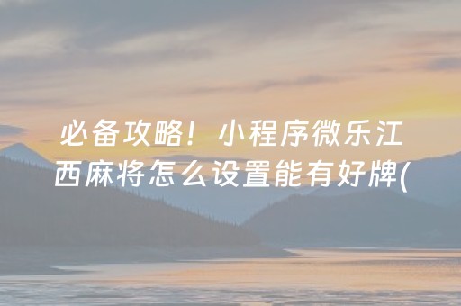 必备攻略！小程序微乐江西麻将怎么设置能有好牌(如何提高胡牌率)