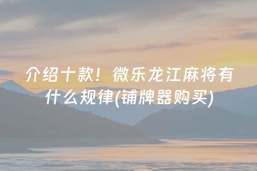 介绍十款！微乐龙江麻将有什么规律(铺牌器购买)