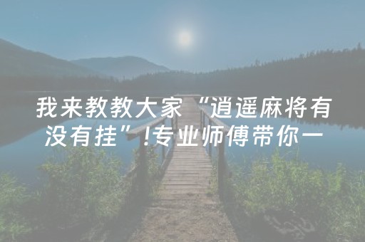 我来教教大家“逍遥麻将有没有挂”!专业师傅带你一起了解（详细教程）-抖音