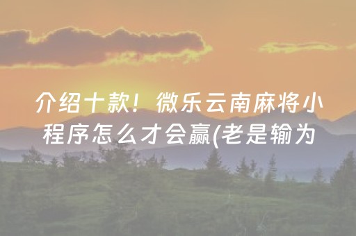 介绍十款！微乐云南麻将小程序怎么才会赢(老是输为什么)