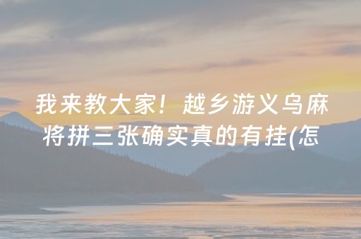 我来教大家！越乡游义乌麻将拼三张确实真的有挂(怎么让牌变好)