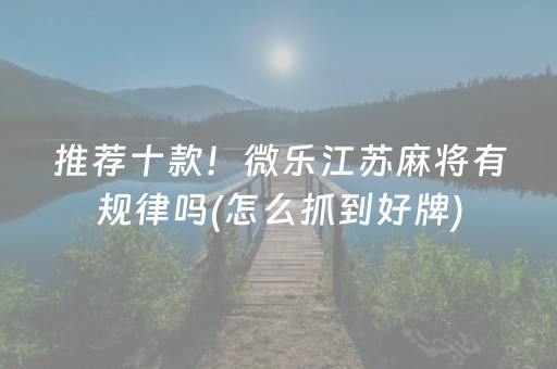 推荐十款！微乐江苏麻将有规律吗(怎么抓到好牌)