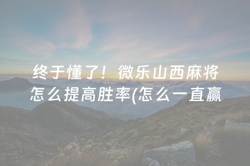 终于懂了！微乐山西麻将怎么提高胜率(怎么一直赢)