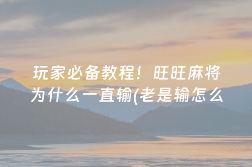 玩家必备教程！旺旺麻将为什么一直输(老是输怎么回事)