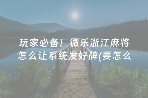 玩家必备！微乐浙江麻将怎么让系统发好牌(要怎么样拿到好牌)