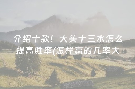 介绍十款！大头十三水怎么提高胜率(怎样赢的几率大)