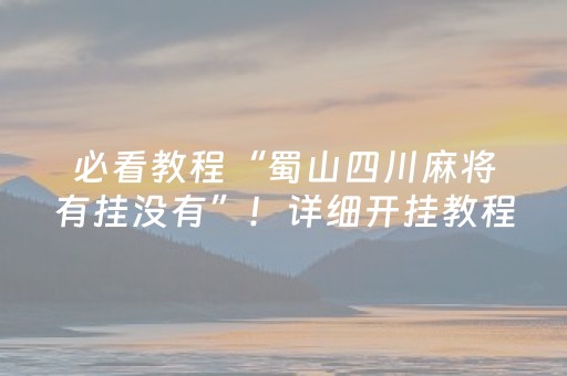 必看教程“蜀山四川麻将有挂没有”！详细开挂教程（确实真的有挂)-抖音