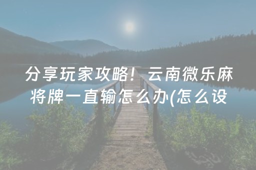 分享玩家攻略！云南微乐麻将牌一直输怎么办(怎么设置会赢)