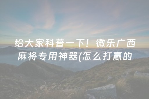 给大家科普一下！微乐广西麻将专用神器(怎么打赢的几率大)