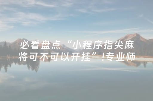 必看盘点“小程序指尖麻将可不可以开挂”!专业师傅带你一起了解（详细教程）-抖音